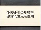 铜陵企业合规师考试时间地点及费用