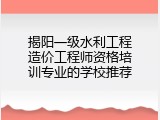 揭阳一级水利工程造价工程师资格培训专业的学校推荐