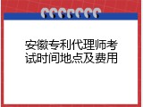 安徽专利代理师考试时间地点及费用