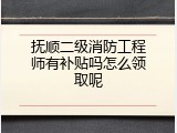 抚顺二级消防工程师有补贴吗怎么领取呢