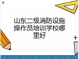 山东二级消防设施操作员培训学校哪里好