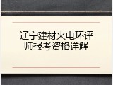 辽宁建材火电环评师报考资格详解
