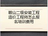 鞍山二级安装工程造价工程师怎么报名培训费用