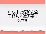 山东中级煤矿安全工程师考试需要什么学历