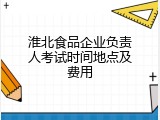 淮北食品企业负责人考试时间地点及费用