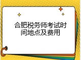 合肥税务师考试时间地点及费用