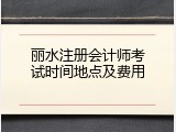 丽水注册会计师考试时间地点及费用