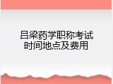 吕梁药学职称考试时间地点及费用