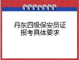 丹东四级保安员证报考具体要求
