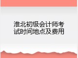 淮北初级会计师考试时间地点及费用