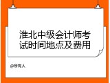 淮北中级会计师考试时间地点及费用
