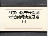 丹东中医专长医师考试时间地点及费用