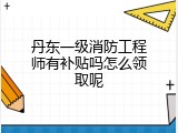 丹东一级消防工程师有补贴吗怎么领取呢