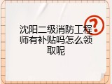沈阳二级消防工程师有补贴吗怎么领取呢