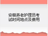 安徽养老护理员考试时间地点及费用
