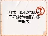 丹东一级民航机场工程建造师证在哪里报考