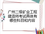 广州二级矿业工程建造师考试具体有哪些科目和内容