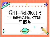 沈阳一级民航机场工程建造师证在哪里报考