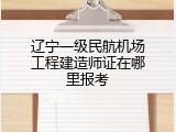 辽宁一级民航机场工程建造师证在哪里报考