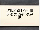 沈阳道路工程检测师考试需要什么学历