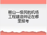 鞍山一级民航机场工程建造师证在哪里报考