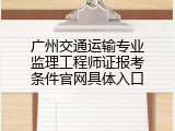 广州交通运输专业监理工程师证报考条件官网具体入口