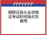 铜陵证券从业资格证考试时间地点及费用
