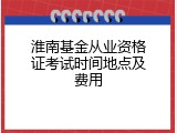 淮南基金从业资格证考试时间地点及费用
