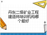 丹东二级矿业工程建造师培训机构哪个最好