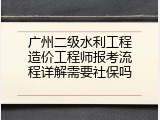 广州二级水利工程造价工程师报考流程详解需要社保吗