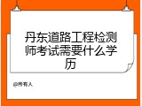 丹东道路工程检测师考试需要什么学历