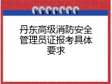 丹东高级消防安全管理员证报考具体要求