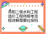 岳阳二级水利工程造价工程师报考流程详解需要社保吗