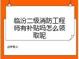 临汾二级消防工程师有补贴吗怎么领取呢