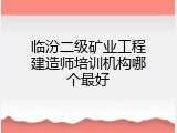 临汾二级矿业工程建造师培训机构哪个最好