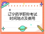 辽宁药学职称考试时间地点及费用