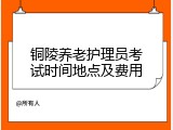 铜陵养老护理员考试时间地点及费用