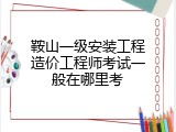鞍山一级安装工程造价工程师考试一般在哪里考