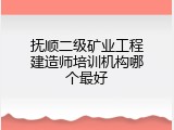 抚顺二级矿业工程建造师培训机构哪个最好