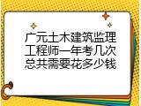 广元土木建筑监理工程师一年考几次总共需要花多少钱
