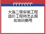 大连二级安装工程造价工程师怎么报名培训费用