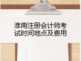 淮南注册会计师考试时间地点及费用
