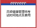 吕梁健康管理师考试时间地点及费用