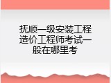 抚顺一级安装工程造价工程师考试一般在哪里考