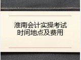 淮南会计实操考试时间地点及费用