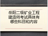 岳阳二级矿业工程建造师考试具体有哪些科目和内容