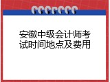 安徽中级会计师考试时间地点及费用