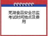 芜湖食品安全总监考试时间地点及费用