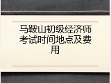 马鞍山初级经济师考试时间地点及费用