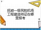 抚顺一级民航机场工程建造师证在哪里报考